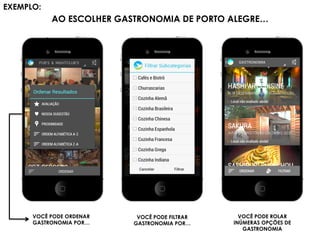 VOCÊ PODE ORDENAR
GASTRONOMIA POR…
VOCÊ PODE FILTRAR
GASTRONOMIA POR…
VOCÊ PODE ROLAR
INÚMERAS OPÇÕES DE
GASTRONOMIA
AO ESCOLHER GASTRONOMIA DE PORTO ALEGRE…
EXEMPLO: 	
  
 