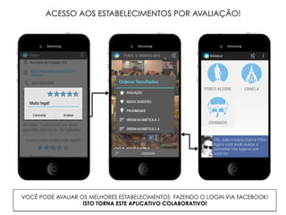 VOCÊ PODE AVALIAR OS MELHORES ESTABELECIMENTOS FAZENDO O LOGIN VIA FACEBOOK!
ISTO TORNA ESTE APLICATIVO COLABORATIVO!
ACESSO AOS ESTABELECIMENTOS POR AVALIAÇÃO!
 