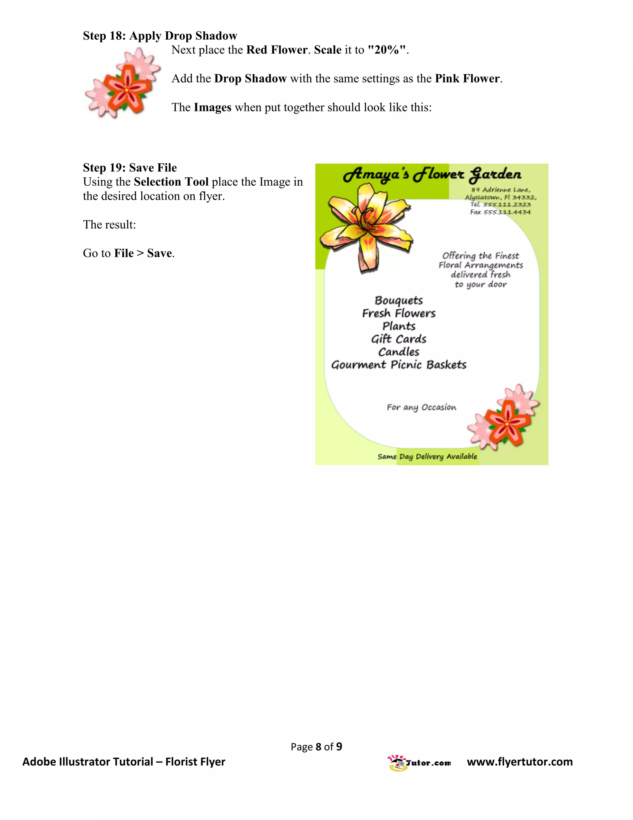 Step 18: Apply Drop Shadow
                            Next place the Red Flower. Scale it to "20%".

                              Add the Drop Shadow with the same settings as the Pink Flower.

                              The Images when put together should look like this:



            Step 19: Save File
            Using the Selection Tool place the Image in
            the desired location on flyer.

            The result:

            Go to File > Save.




                                                     Page 8 of 9
Adobe Illustrator Tutorial – Florist Flyer                                           www.flyertutor.com
 