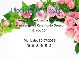 Floristería y más…
Institución educativa Malteria
María angélica Carantonio Orozco
Grado 10°
Manizales 30-07-2015
♛ ♚ ♝ ♞ ♜ ♟
 