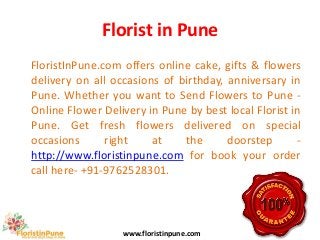 Florist in Pune
FloristInPune.com offers online cake, gifts & flowers
delivery on all occasions of birthday, anniversary in
Pune. Whether you want to Send Flowers to Pune -
Online Flower Delivery in Pune by best local Florist in
Pune. Get fresh flowers delivered on special
occasions right at the doorstep -
http://www.floristinpune.com for book your order
call here- +91-9762528301.
www.floristinpune.com
 