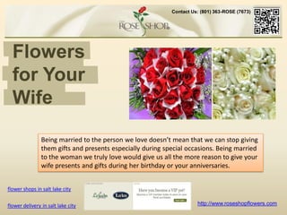 Contact Us: (801) 363-ROSE (7673)




  Flowers
  for Your
  Wife
                Being married to the person we love doesn’t mean that we can stop giving
                them gifts and presents especially during special occasions. Being married
                to the woman we truly love would give us all the more reason to give your
                wife presents and gifts during her birthday or your anniversaries.


flower shops in salt lake city

flower delivery in salt lake city                                     http://www.roseshopflowers.com
 