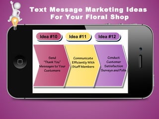Text Message Marketing Ideas
For Your Floral Shop
Idea #10Idea #10 Idea #11Idea #11 Idea #12Idea #12
Send
“Thank You”
Messages to Your
Customers
Conduct
Customer
Satisfaction
Surveys and Polls
Communicate
Efficiently With
Staff Members
 