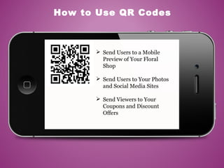 How to Use QR Codes
 Send Users to a Mobile
Preview of Your Floral
Shop
 Send Users to Your Photos
and Social Media Sites
 Send Viewers to Your
Coupons and Discount
Offers
 
