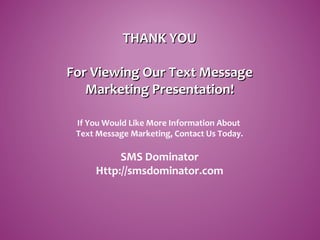 THANK YOUTHANK YOU
For Viewing Our Text MessageFor Viewing Our Text Message
Marketing Presentation!Marketing Presentation!
If You Would Like More Information About
Text Message Marketing, Contact Us Today.
SMS Dominator
Http://smsdominator.com
 
