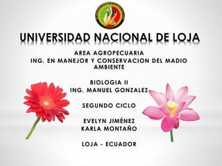 UNIVERSIDAD NACIONAL DE LOJA
AREA AGROPECUARIA
ING. EN MANEJOR Y CONSERVACION DEL MADIO
AMBIENTE
BIOLOGIA II
ING. MANUEL GONZALEZ
SEGUNDO CICLO
EVELYN JIMÉNEZ
KARLA MONTAÑO
LOJA - ECUADOR
 
