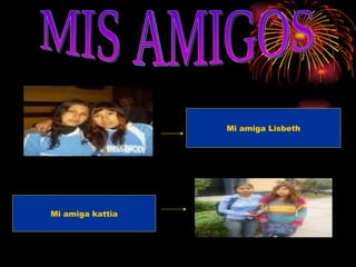 MIS AMIGOS  Mi amiga kattia Mi amiga Lisbeth 