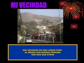 MI VECINDAD MIS VECIONOS NO SON LINDOS PERO  AL MENOS SON BUENAS PERSONA UNO MAS QUE OTROS 