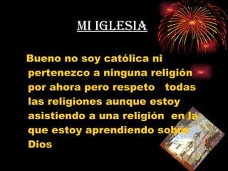 Mi iglesia   Bueno no soy católica ni pertenezco a ninguna religión por ahora pero respeto  todas las religiones aunque estoy asistiendo a una religión  en la que estoy aprendiendo sobre Dios  