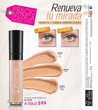 Q00121Bouquet20Campaña7-8$50.00
SALUDESBELLEZA
SíguenosenFlormarMéxico
www
.yrasesoras.co
m.mx
Campaña7-8vigentedel12demayoal22dejuniode2015y/ohastaagotarexistencias.LospreciosenestaCampañaincluyenel16%
deI.V.A.Estospreciosnoincluyenimpuestosestatales.Realizó:Mercadotecnia,YvesRocherdeMéxicoS.A.deC.V.Parausoexclusivode
susAsesorasdeBelleza.
L00083Campaña7-8$4.00
Q00120Bouquet5Campaña7-8$14.00
Renueva
tu mirada
Antes Después
HUMECTA Y CORRIGE IMPERFECCIONES
Corrector Facial Líquido 5 ml
De $149
A SOLO $99
Ivory
L04495
Medium
Beige
L04486
Fair
Ivory
L04489
Ivory
PRECIONUNCAANTES VISTO
 