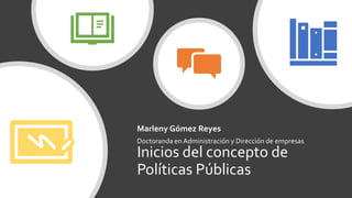 Inicios del concepto de
Políticas Públicas
Marleny Gómez Reyes
Doctoranda en Administración y Dirección de empresas
 