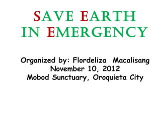 Save earth
in emergency
Organized by: Flordeliza Macalisang
        November 10, 2012
 Mobod Sunctuary, Oroquieta City
 