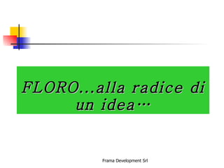 FLORO...alla radice di un idea… Frama Development Srl 