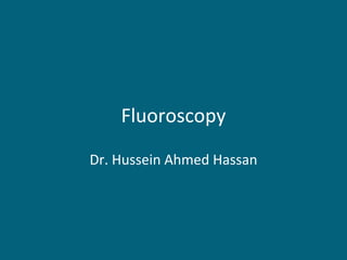Fluoroscopy
Dr. Hussein Ahmed Hassan

 