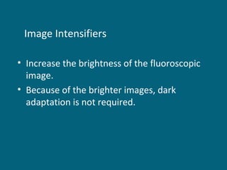 Image Intensifiers
• Increase the brightness of the fluoroscopic
image.
• Because of the brighter images, dark
adaptation is not required.

 