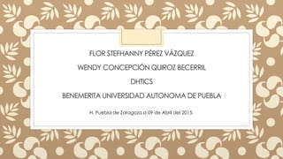 FLOR STEFHANNY PÉREZ VÁZQUEZ
WENDY CONCEPCIÓN QUIROZ BECERRIL
DHTICS
BENEMERITA UNIVERSIDAD AUTONOMA DE PUEBLA
H. Puebla de Zaragoza a 09 de Abril del 2015.
 