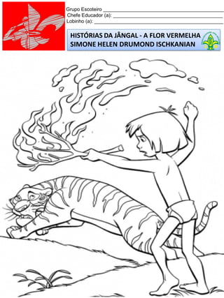 HISTÓRIAS DA JÂNGAL - A FLOR VERMELHA
SIMONE HELEN DRUMOND ISCHKANIAN
Grupo Escoteiro ____________________________________________
Chefe Educador (a): ________________________________________
Lobinho (a): _______________________________________________
 