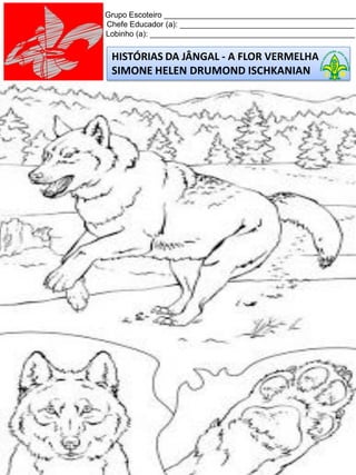 HISTÓRIAS DA JÂNGAL - A FLOR VERMELHA
SIMONE HELEN DRUMOND ISCHKANIAN
Grupo Escoteiro ____________________________________________
Chefe Educador (a): ________________________________________
Lobinho (a): _______________________________________________
 