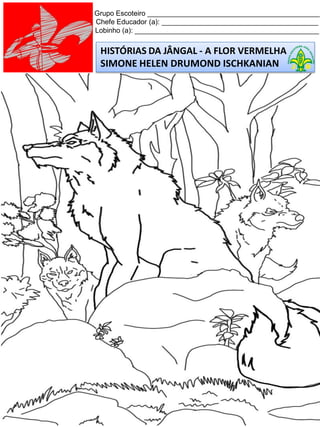 HISTÓRIAS DA JÂNGAL - A FLOR VERMELHA
SIMONE HELEN DRUMOND ISCHKANIAN
Grupo Escoteiro ____________________________________________
Chefe Educador (a): ________________________________________
Lobinho (a): _______________________________________________
 