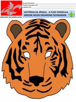 HISTÓRIAS DA JÂNGAL - A FLOR VERMELHA
SIMONE HELEN DRUMOND ISCHKANIAN
Grupo Escoteiro ____________________________________________
Chefe Educador (a): ________________________________________
Lobinho (a): _______________________________________________
MÁSCARA DO SHERE-KHAN
 