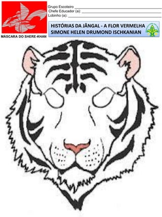 HISTÓRIAS DA JÂNGAL - A FLOR VERMELHA
SIMONE HELEN DRUMOND ISCHKANIAN
Grupo Escoteiro ____________________________________________
Chefe Educador (a): ________________________________________
Lobinho (a): _______________________________________________
MÁSCARA DO SHERE-KHAN
 
