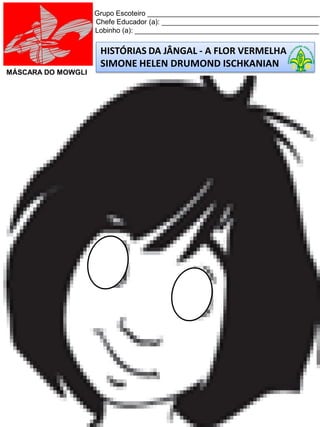 HISTÓRIAS DA JÂNGAL - A FLOR VERMELHA
SIMONE HELEN DRUMOND ISCHKANIAN
Grupo Escoteiro ____________________________________________
Chefe Educador (a): ________________________________________
Lobinho (a): _______________________________________________
MÁSCARA DO MOWGLI
 