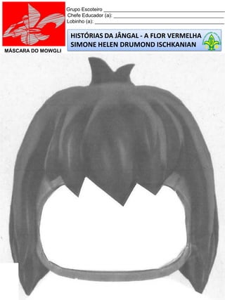 HISTÓRIAS DA JÂNGAL - A FLOR VERMELHA
SIMONE HELEN DRUMOND ISCHKANIAN
Grupo Escoteiro ____________________________________________
Chefe Educador (a): ________________________________________
Lobinho (a): _______________________________________________
MÁSCARA DO MOWGLI
 
