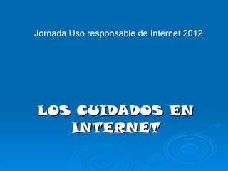Jornada Uso responsable de Internet 2012




LOS CUIDADOS EN
   INTERNET
 