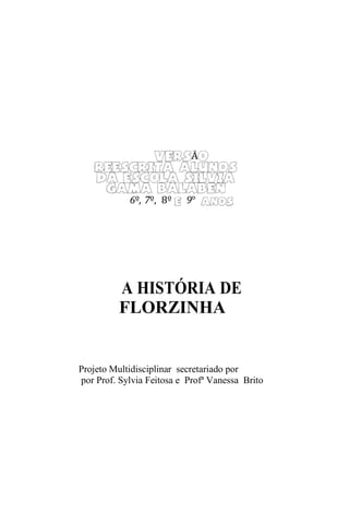 A HISTÓRIA DE
FLORZINHA
Projeto Multidisciplinar secretariado por
por Prof. Sylvia Feitosa e Profª Vanessa Brito
Ã
6º, 7º, 8º 9°
 