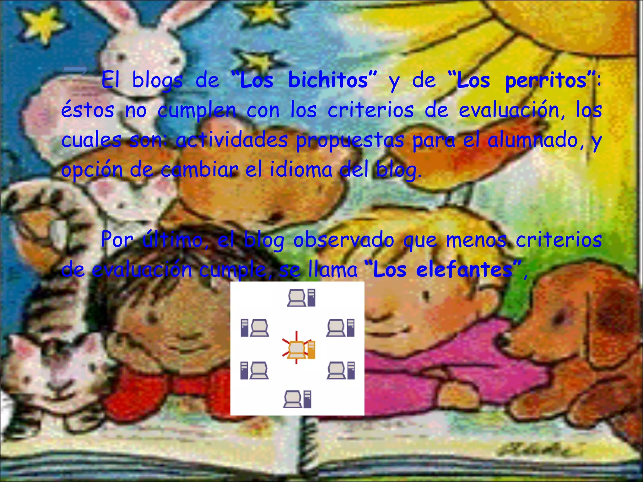 El blogs de  “Los bichitos”  y de  “Los perritos” : éstos no cumplen con los criterios de evaluación, los cuales son: actividades propuestas para el alumnado, y opción de cambiar el idioma del blog. Por último, el blog observado que menos criterios de evaluación cumple, se llama  “Los elefantes” ,  