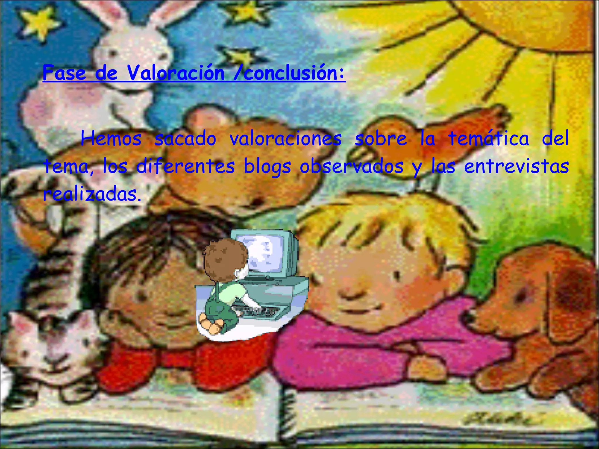 Fase de Valoración /conclusión: Hemos sacado valoraciones sobre la temática del tema, los diferentes blogs observados y las entrevistas realizadas. 