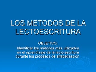 LOS METODOS DE LA
 LECTOESCRITURA
                 OBJETIVO:
  Identificar los métodos más utilizados
  en el aprendizaje de la lecto escritura
 durante los procesos de alfabetización
 