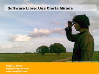Software Libre: Una Cierta Mirada




                              Photo Credit: http://www.flickr.com/photos/bonwhis/2751621692/



Angel G. Reyes
angel@ready2fill.com
www.ready2fill.com
 
