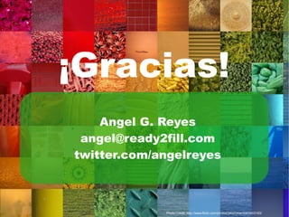 ¡Gracias!
    Angel G. Reyes
 angel@ready2fill.com
twitter.com/angelreyes



             Photo Credit: http://www.flickr.com/photos/jakerome/3065903183/
 