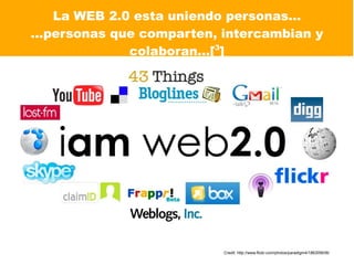 La WEB 2.0 esta uniendo personas...
...personas que comparten, intercambian y
              colaboran...[3]




                           Credit: http://www.flickr.com/photos/paradigm4/186305636/
 