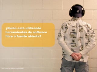¿Quién está utilizando
       herramientas de software
       libre o fuente abierta?




Photo Credit: http://www.sxc.hu/photo/99884
 