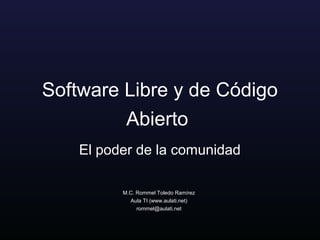 Software Libre y de Código
Abierto
El poder de la comunidad
M.C. Rommel Toledo Ramírez
Aula TI (www.aulati.net)
rommel@aulati.net
 