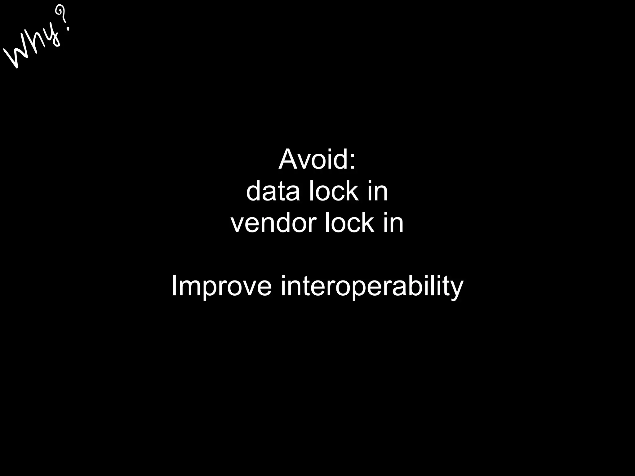 Avoid:
data lock in
vendor lock in
Improve interoperability
W
hy?
 