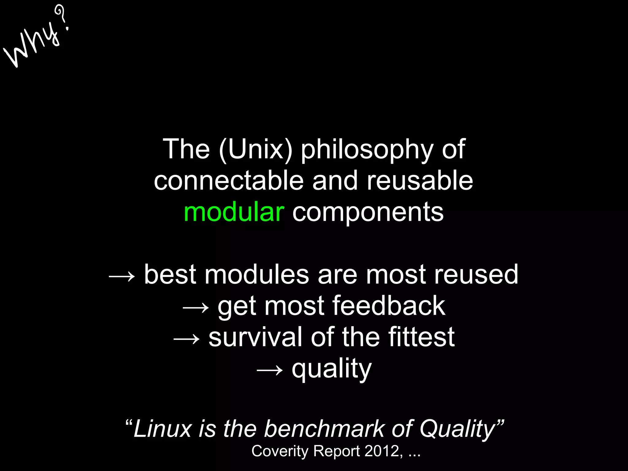 The (Unix) philosophy of
connectable and reusable
modular components
→ best modules are most reused
→ get most feedback
→ survival of the fittest
→ quality
“Linux is the benchmark of Quality”
Coverity Report 2012, ...
W
hy?
 