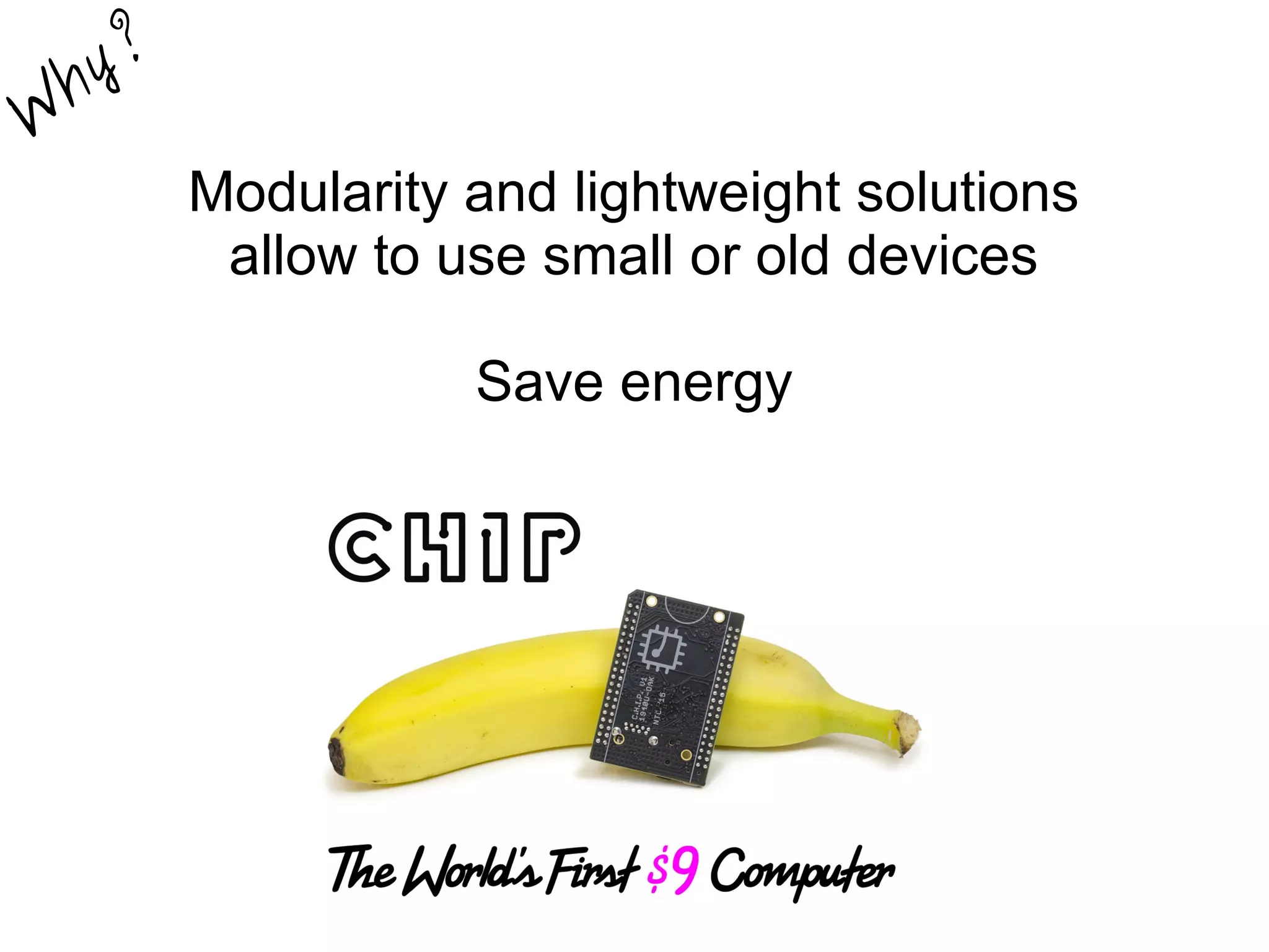 Modularity and lightweight solutions
allow to use small or old devices
Save energy
W
hy?
 