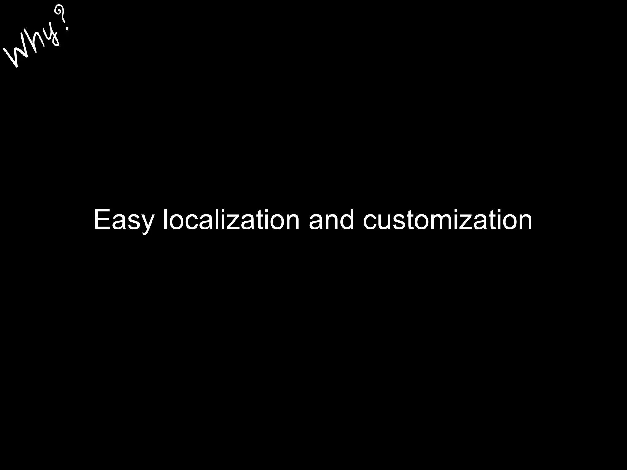 Easy localization and customization
W
hy?
 