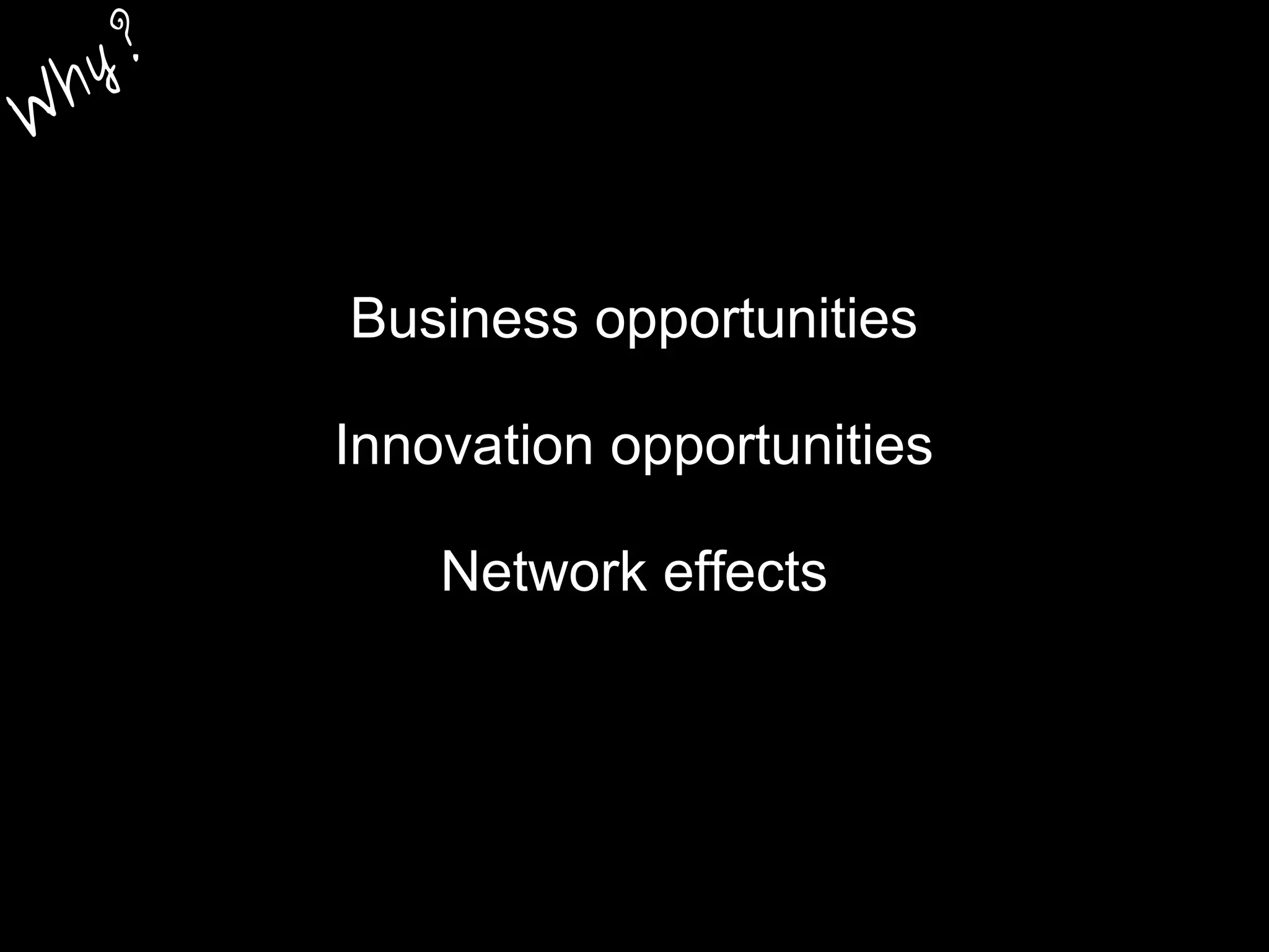 Business opportunities
Innovation opportunities
Network effects
W
hy?
 