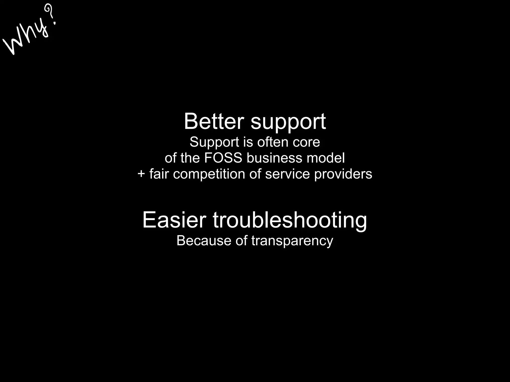 Better support
Support is often core
of the FOSS business model
+ fair competition of service providers
Easier troubleshooting
Because of transparency
W
hy?
 