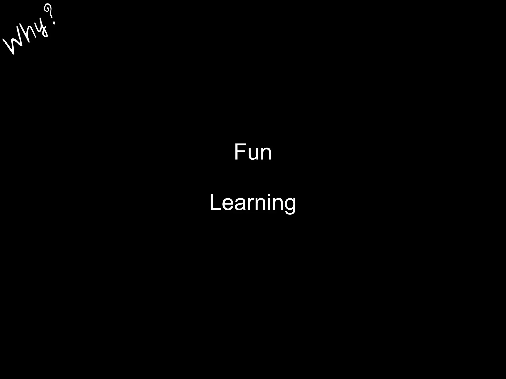 Fun
Learning
W
hy?
 