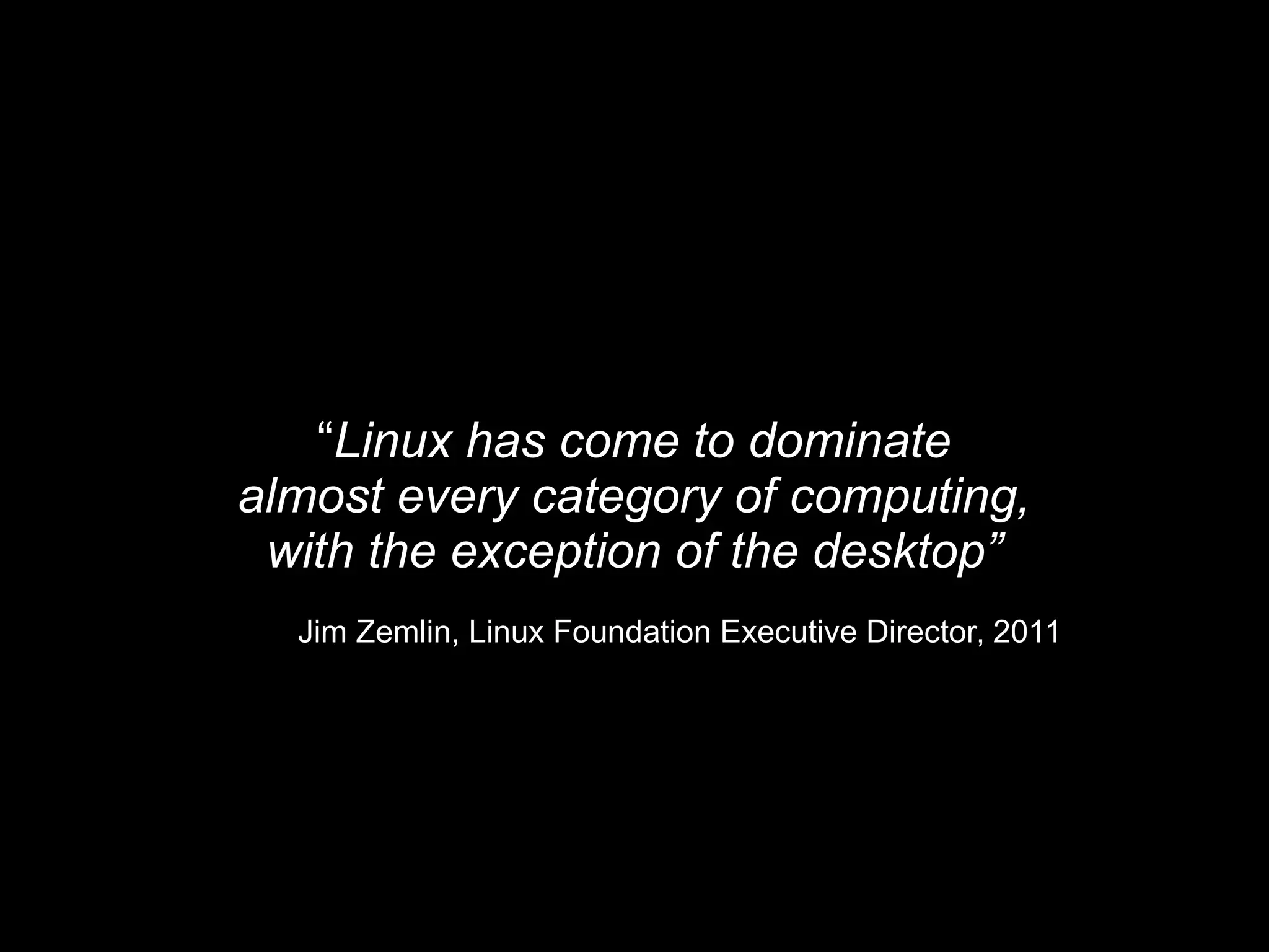 “Linux has come to dominate
almost every category of computing,
with the exception of the desktop”
Jim Zemlin, Linux Foundation Executive Director, 2011
 
