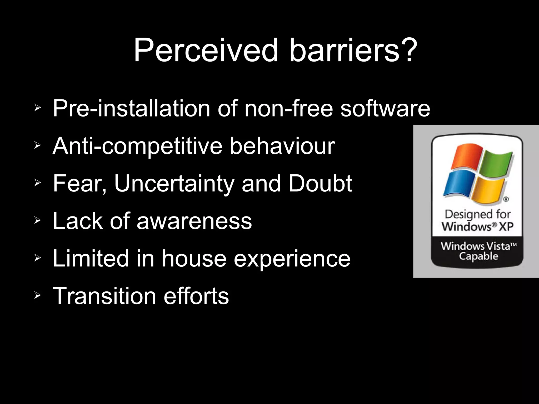 Perceived barriers?
➢ Pre-installation of non-free software
➢ Anti-competitive behaviour
➢ Fear, Uncertainty and Doubt
➢ Lack of awareness
➢ Limited in house experience
➢ Transition efforts
 