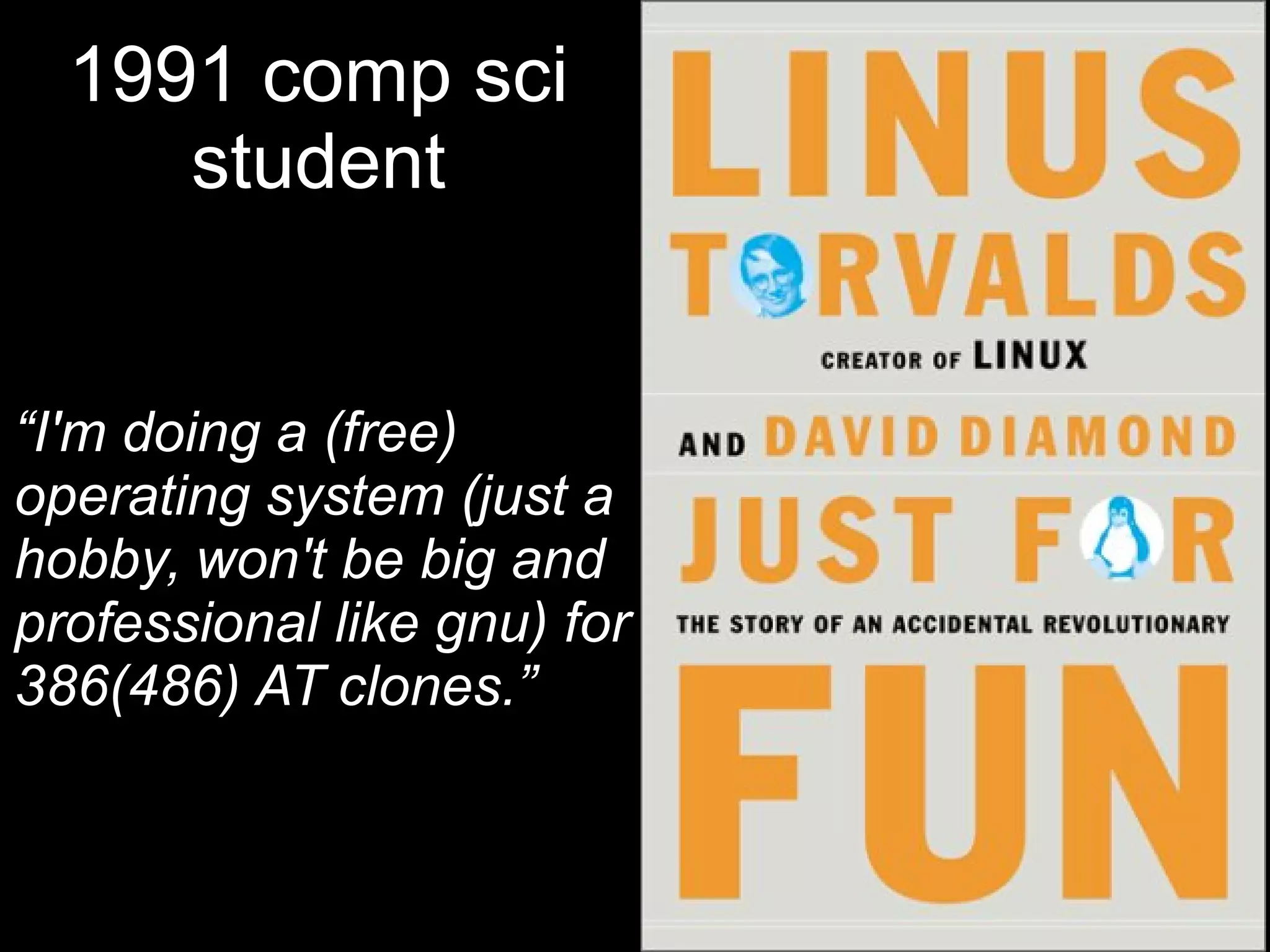 1991 comp sci
student
“I'm doing a (free)
operating system (just a
hobby, won't be big and
professional like gnu) for
386(486) AT clones.”
 