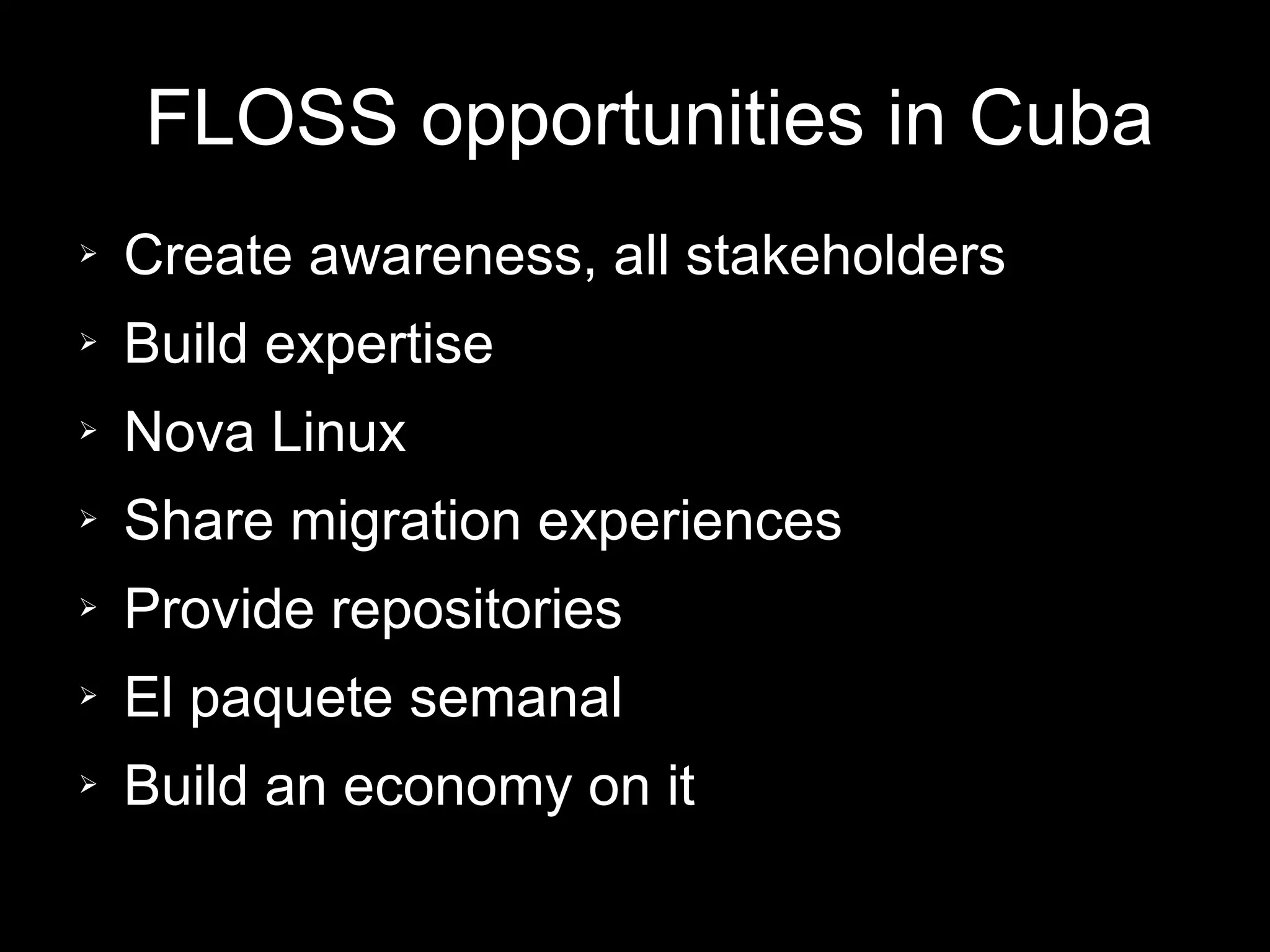FLOSS opportunities in Cuba
➢ Create awareness, all stakeholders
➢ Build expertise
➢ Nova Linux
➢ Share migration experiences
➢ Provide repositories
➢ El paquete semanal
➢ Build an economy on it
 