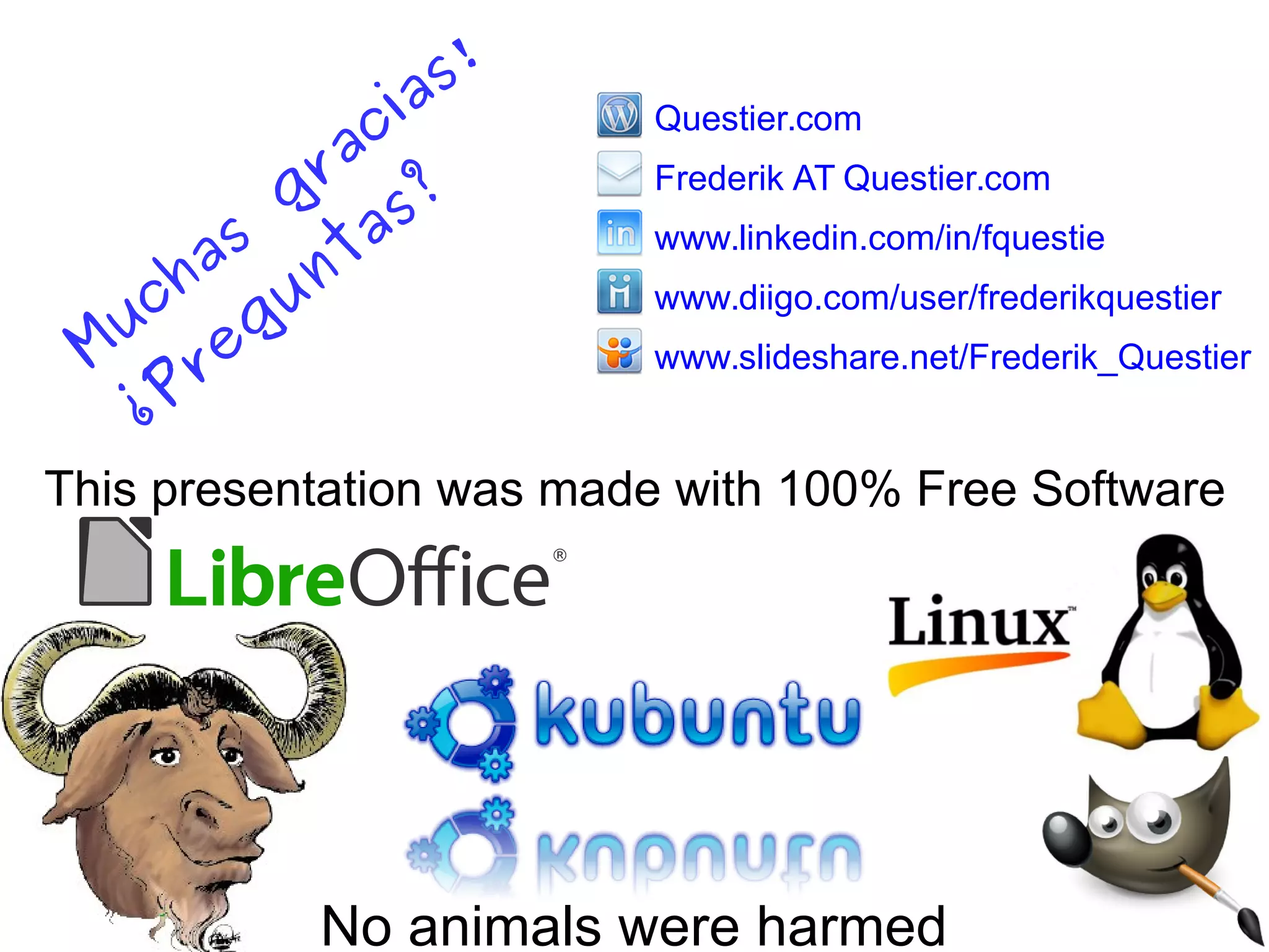 This presentation was made with 100% Free Software
No animals were harmed
Questier.com
Frederik AT Questier.com
www.linkedin.com/in/fquestie
www.diigo.com/user/frederikquestier
www.slideshare.net/Frederik_QuestierMuchas
gracias!
¿Preguntas?
 