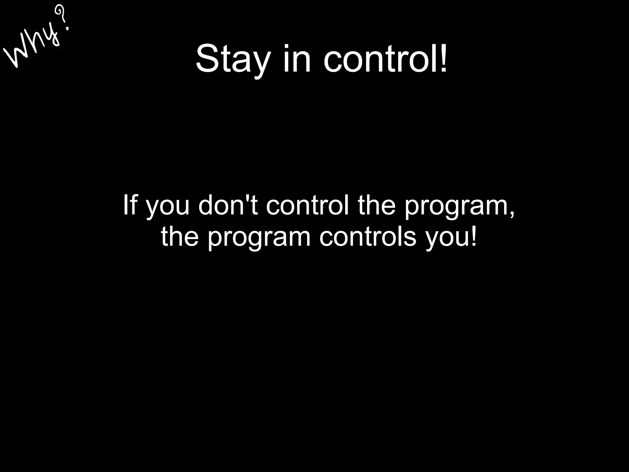 Stay in control!
If you don't control the program,
the program controls you!
W
hy?
 